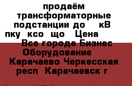 продаём трансформаторные подстанции до 20 кВ, пку, ксо, що › Цена ­ 70 000 - Все города Бизнес » Оборудование   . Карачаево-Черкесская респ.,Карачаевск г.